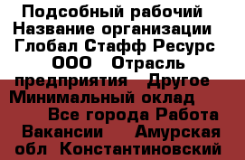 Подсобный рабочий › Название организации ­ Глобал Стафф Ресурс, ООО › Отрасль предприятия ­ Другое › Минимальный оклад ­ 25 000 - Все города Работа » Вакансии   . Амурская обл.,Константиновский р-н